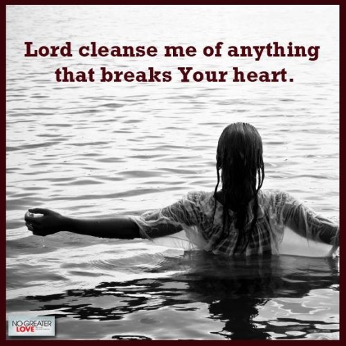 LORD cleanse of anything that breaks Your heart