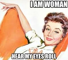 I am woman hear my eyes roll